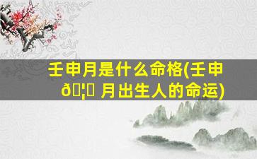 壬申月是什么命格(壬申 🦉 月出生人的命运)